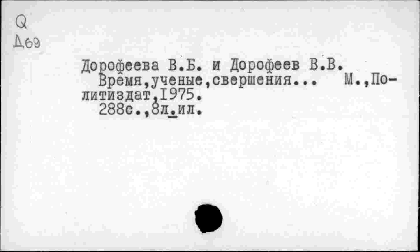 ﻿о
Дорофеева В.Б. и Дорофеев В.В.
Время,ученые,свершения...	М.,По-
литиздат. 1975.
288с.,8лЛил.